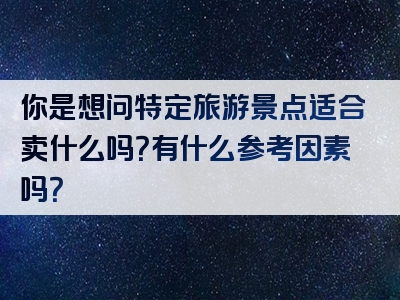 你是想问特定旅游景点适合卖什么吗？有什么参考因素吗？