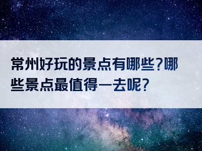 常州好玩的景点有哪些？哪些景点最值得一去呢？