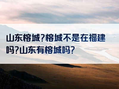 山东榕城？榕城不是在福建吗？山东有榕城吗？