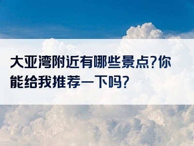 大亚湾附近有哪些景点？你能给我推荐一下吗？