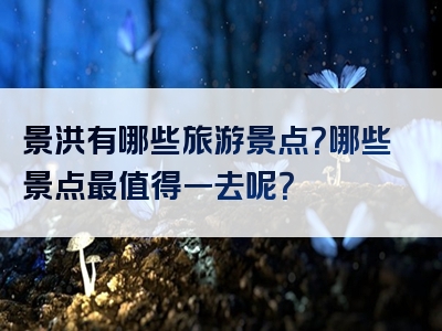 景洪有哪些旅游景点？哪些景点最值得一去呢？