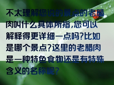 不太理解您说的景点的老腊肉叫什么具体所指，您可以解释得更详细一点吗？比如是哪个景点？这里的老腊肉是一种特色食物还是有特殊含义的名称呢？