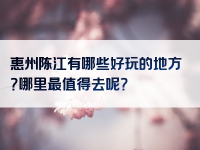 惠州陈江有哪些好玩的地方？哪里最值得去呢？