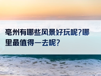 亳州有哪些风景好玩呢？哪里最值得一去呢？