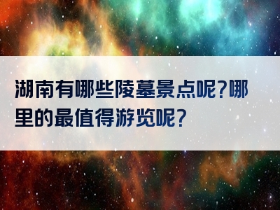 湖南有哪些陵墓景点呢？哪里的最值得游览呢？