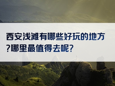 西安浅滩有哪些好玩的地方？哪里最值得去呢？