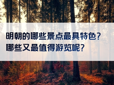 明朝的哪些景点最具特色？哪些又最值得游览呢？