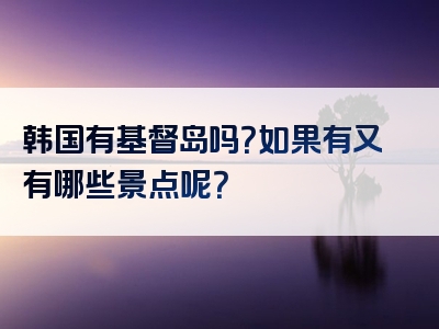 韩国有基督岛吗？如果有又有哪些景点呢？