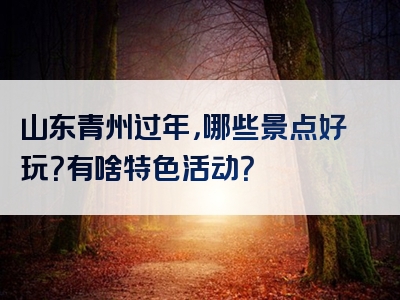 山东青州过年，哪些景点好玩？有啥特色活动？