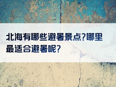 北海有哪些避暑景点？哪里最适合避暑呢？