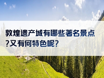 敦煌遗产城有哪些著名景点？又有何特色呢？