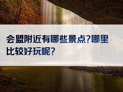 会盟附近有哪些景点？哪里比较好玩呢？