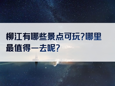 柳江有哪些景点可玩？哪里最值得一去呢？