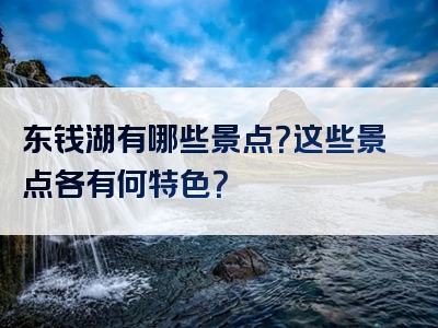 东钱湖有哪些景点？这些景点各有何特色？