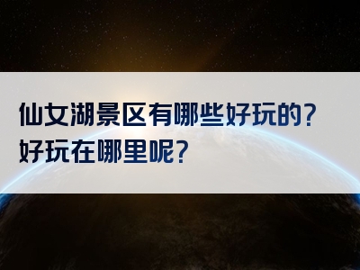 仙女湖景区有哪些好玩的？好玩在哪里呢？