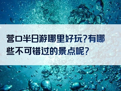 营口半日游哪里好玩？有哪些不可错过的景点呢？