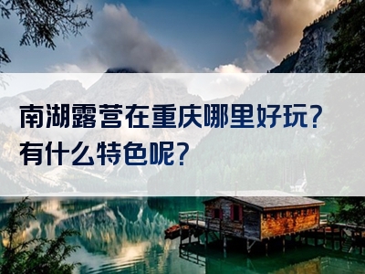 南湖露营在重庆哪里好玩？有什么特色呢？