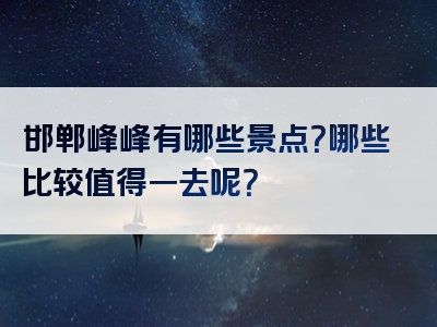 邯郸峰峰有哪些景点？哪些比较值得一去呢？