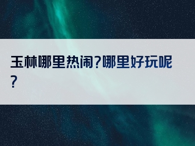 玉林哪里热闹？哪里好玩呢？