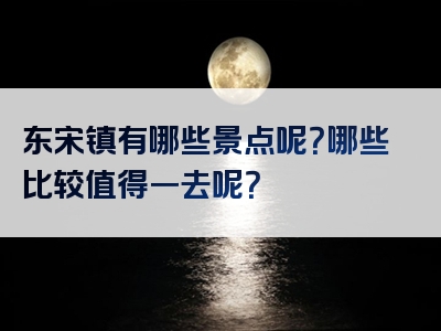 东宋镇有哪些景点呢？哪些比较值得一去呢？