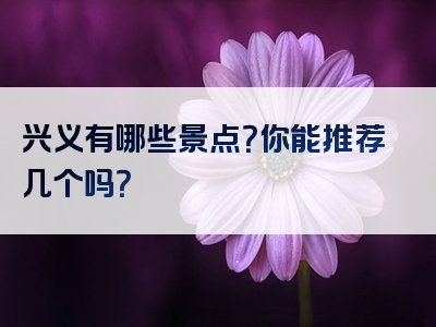 兴义有哪些景点？你能推荐几个吗？