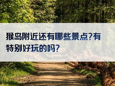 猴岛附近还有哪些景点？有特别好玩的吗？