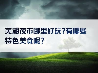 芜湖夜市哪里好玩？有哪些特色美食呢？