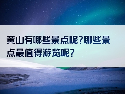 黄山有哪些景点呢？哪些景点最值得游览呢？