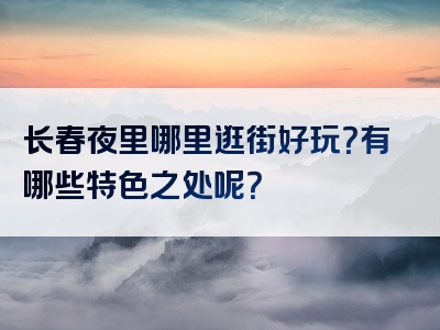 长春夜里哪里逛街好玩？有哪些特色之处呢？