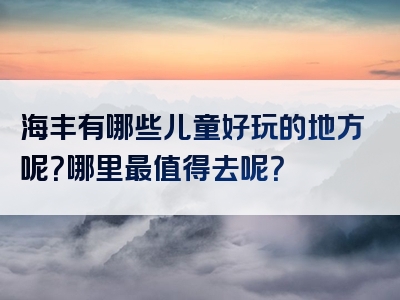 海丰有哪些儿童好玩的地方呢？哪里最值得去呢？