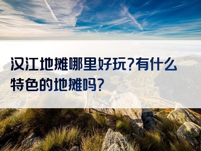 汉江地摊哪里好玩？有什么特色的地摊吗？