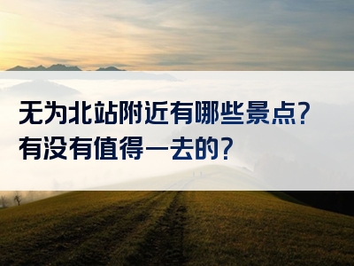 无为北站附近有哪些景点？有没有值得一去的？