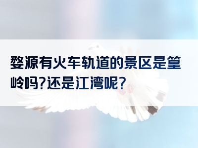 婺源有火车轨道的景区是篁岭吗？还是江湾呢？