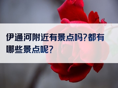 伊通河附近有景点吗？都有哪些景点呢？