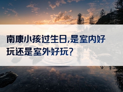 南康小孩过生日，是室内好玩还是室外好玩？