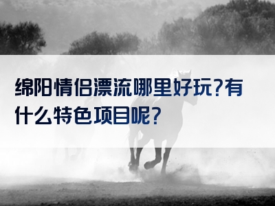 绵阳情侣漂流哪里好玩？有什么特色项目呢？