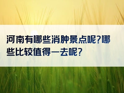 河南有哪些消肿景点呢？哪些比较值得一去呢？