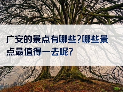 广安的景点有哪些？哪些景点最值得一去呢？