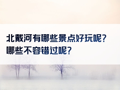 北戴河有哪些景点好玩呢？哪些不容错过呢？