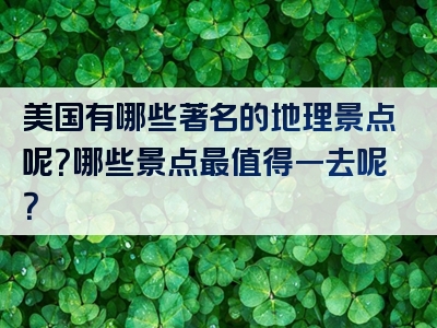 美国有哪些著名的地理景点呢？哪些景点最值得一去呢？