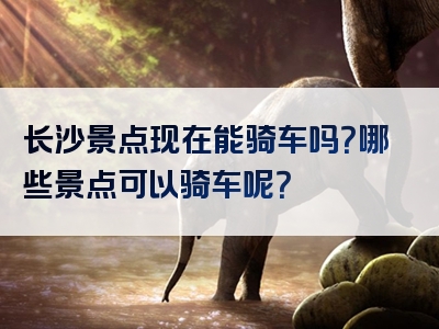 长沙景点现在能骑车吗？哪些景点可以骑车呢？