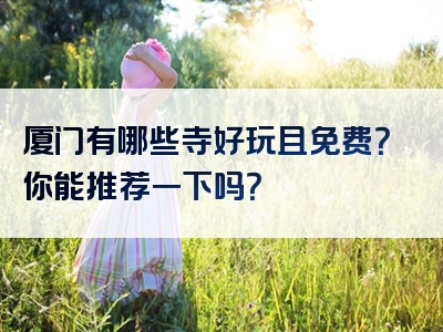 厦门有哪些寺好玩且免费？你能推荐一下吗？