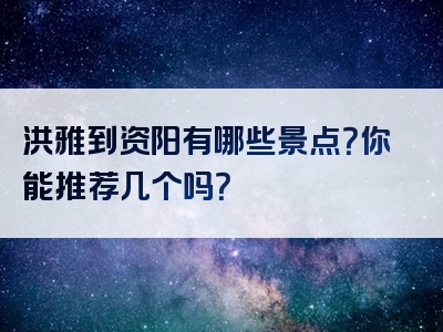 洪雅到资阳有哪些景点？你能推荐几个吗？