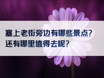 塞上老街旁边有哪些景点？还有哪里值得去呢？