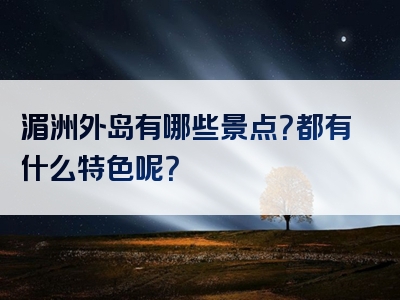 湄洲外岛有哪些景点？都有什么特色呢？