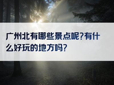 广州北有哪些景点呢？有什么好玩的地方吗？