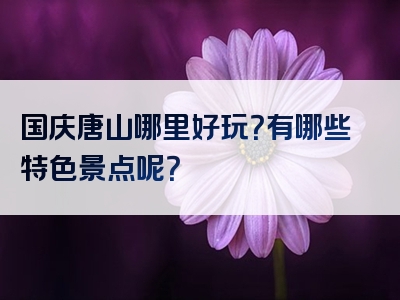 国庆唐山哪里好玩？有哪些特色景点呢？