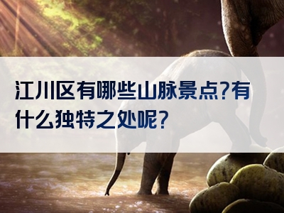 江川区有哪些山脉景点？有什么独特之处呢？