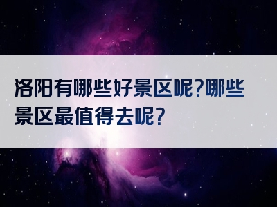 洛阳有哪些好景区呢？哪些景区最值得去呢？