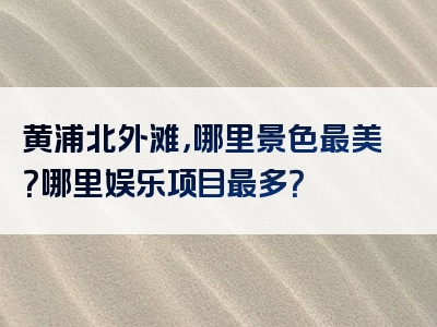 黄浦北外滩，哪里景色最美？哪里娱乐项目最多？